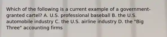 Which of the following is a current example of a government-granted ​cartel? A. U.S. professional baseball B. the U.S. automobile industry C. the U.S. airline industry D. the​ "Big Three" accounting firms