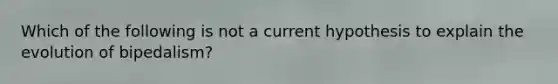 Which of the following is not a current hypothesis to explain the evolution of bipedalism?