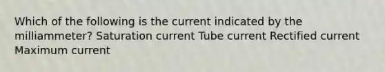 Which of the following is the current indicated by the milliammeter? Saturation current Tube current Rectified current Maximum current