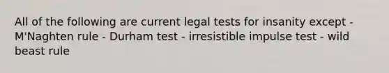 All of the following are current legal tests for insanity except - M'Naghten rule - Durham test - irresistible impulse test - wild beast rule