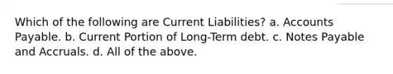 Which of the following are Current Liabilities? a. Accounts Payable. b. Current Portion of Long-Term debt. c. Notes Payable and Accruals. d. All of the above.