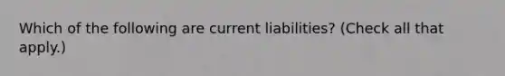 Which of the following are current liabilities? (Check all that apply.)