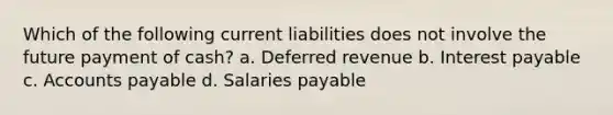 Which of the following current liabilities does not involve the future payment of cash? a. Deferred revenue b. Interest payable c. Accounts payable d. Salaries payable