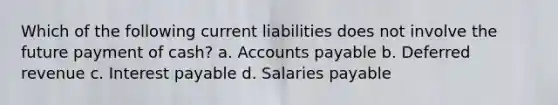 Which of the following current liabilities does not involve the future payment of cash? a. Accounts payable b. Deferred revenue c. Interest payable d. Salaries payable