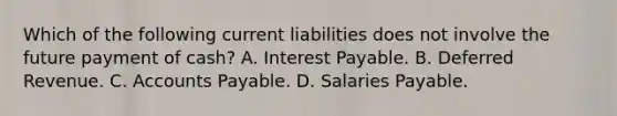 Which of the following current liabilities does not involve the future payment of cash? A. Interest Payable. B. Deferred Revenue. C. Accounts Payable. D. Salaries Payable.