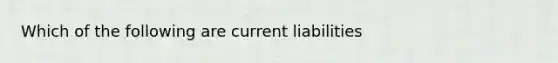 Which of the following are current liabilities