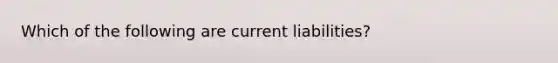 Which of the following are current liabilities?