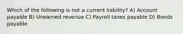 Which of the following is not a current liability? A) Account payable B) Unearned revenue C) Payroll taxes payable D) Bonds payable