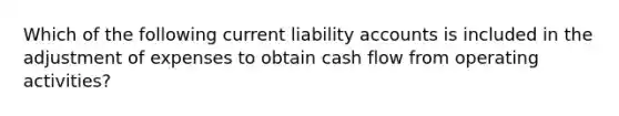 Which of the following current liability accounts is included in the adjustment of expenses to obtain cash flow from operating activities?