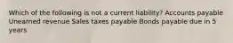 Which of the following is not a current liability? Accounts payable Unearned revenue Sales taxes payable Bonds payable due in 5 years