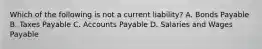 Which of the following is not a current liability? A. Bonds Payable B. Taxes Payable C. Accounts Payable D. Salaries and Wages Payable