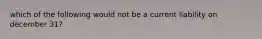 which of the following would not be a current liability on december 31?