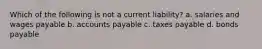 Which of the following is not a current liability? a. salaries and wages payable b. accounts payable c. taxes payable d. bonds payable