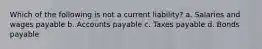 Which of the following is not a current liability? a. Salaries and wages payable b. Accounts payable c. Taxes payable d. Bonds payable