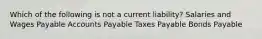 Which of the following is not a current liability? Salaries and Wages Payable Accounts Payable Taxes Payable Bonds Payable