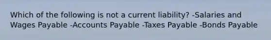 Which of the following is not a current liability? -Salaries and Wages Payable -Accounts Payable -Taxes Payable -Bonds Payable