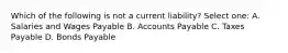 Which of the following is not a current liability? Select one: A. Salaries and Wages Payable B. Accounts Payable C. Taxes Payable D. Bonds Payable