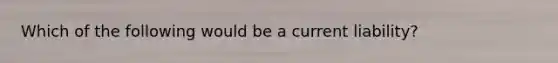 Which of the following would be a current liability?