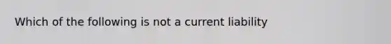 Which of the following is not a current liability