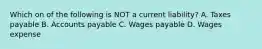 Which on of the following is NOT a current liability? A. Taxes payable B. Accounts payable C. Wages payable D. Wages expense