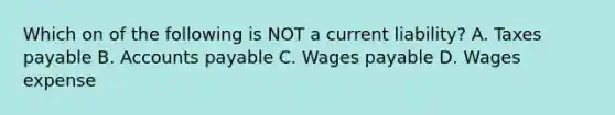 Which on of the following is NOT a current liability? A. Taxes payable B. <a href='https://www.questionai.com/knowledge/kWc3IVgYEK-accounts-payable' class='anchor-knowledge'>accounts payable</a> C. Wages payable D. Wages expense