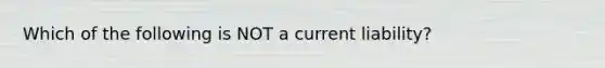 Which of the following is NOT a current liability?