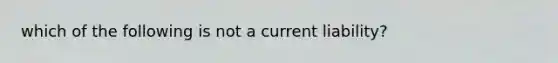 which of the following is not a current liability?