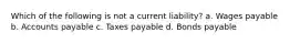 Which of the following is not a current liability? a. Wages payable b. Accounts payable c. Taxes payable d. Bonds payable