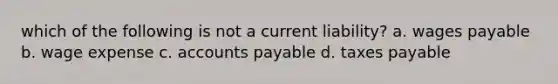 which of the following is not a current liability? a. wages payable b. wage expense c. accounts payable d. taxes payable