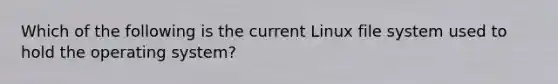 Which of the following is the current Linux file system used to hold the operating system?