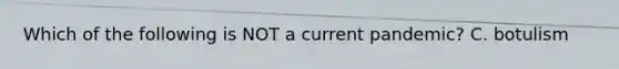 Which of the following is NOT a current pandemic? C. botulism