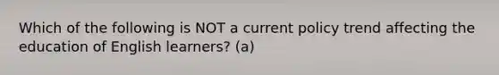 Which of the following is NOT a current policy trend affecting the education of English learners? (a)