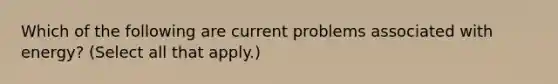 Which of the following are current problems associated with energy? (Select all that apply.)