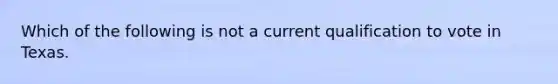 Which of the following is not a current qualification to vote in Texas.