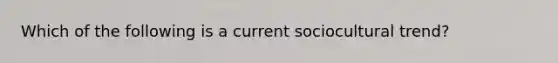 Which of the following is a current sociocultural trend?