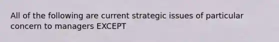 All of the following are current strategic issues of particular concern to managers EXCEPT