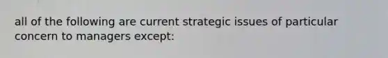 all of the following are current strategic issues of particular concern to managers except: