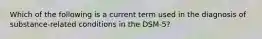 Which of the following is a current term used in the diagnosis of substance-related conditions in the DSM-5?