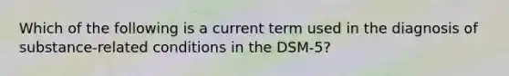 Which of the following is a current term used in the diagnosis of substance-related conditions in the DSM-5?