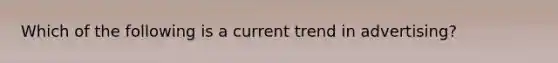Which of the following is a current trend in advertising?