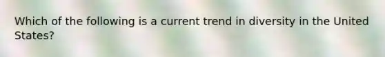 Which of the following is a current trend in diversity in the United States?