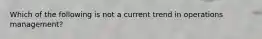 Which of the following is not a current trend in operations management?