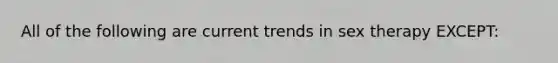 All of the following are current trends in sex therapy EXCEPT: