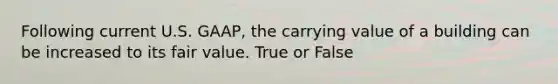 Following current U.S.​ GAAP, the carrying value of a building can be increased to its fair value. True or False