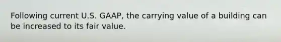 Following current U.S.​ GAAP, the carrying value of a building can be increased to its fair value.