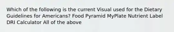 Which of the following is the current Visual used for the Dietary Guidelines for Americans? Food Pyramid MyPlate Nutrient Label DRI Calculator All of the above