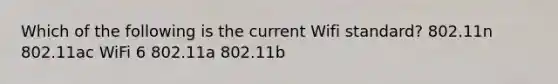 Which of the following is the current Wifi standard? 802.11n 802.11ac WiFi 6 802.11a 802.11b