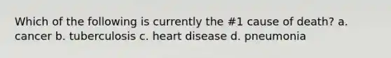 Which of the following is currently the #1 cause of death? a. cancer b. tuberculosis c. heart disease d. pneumonia