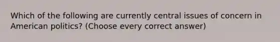 Which of the following are currently central issues of concern in American politics? (Choose every correct answer)