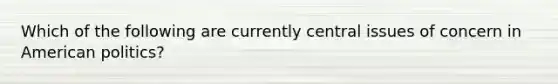 Which of the following are currently central issues of concern in American politics?